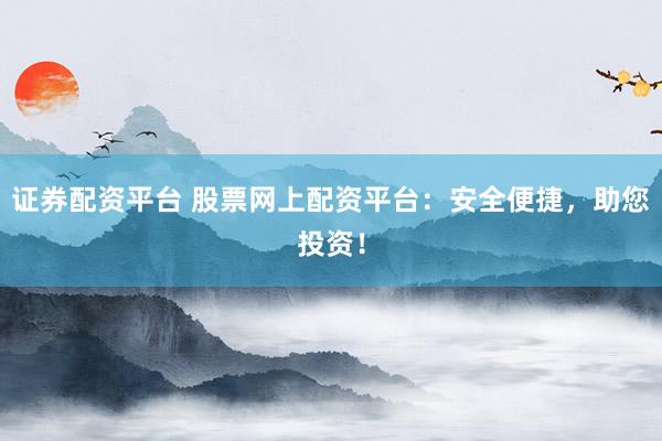 证券配资平台 股票网上配资平台：安全便捷，助您投资！