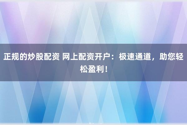 正规的炒股配资 网上配资开户：极速通道，助您轻松盈利！