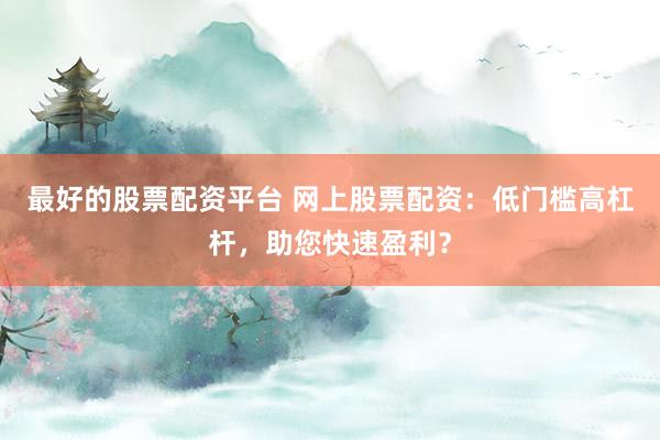 最好的股票配资平台 网上股票配资：低门槛高杠杆，助您快速盈利？