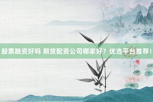 股票融资好吗 期货配资公司哪家好？优选平台推荐！