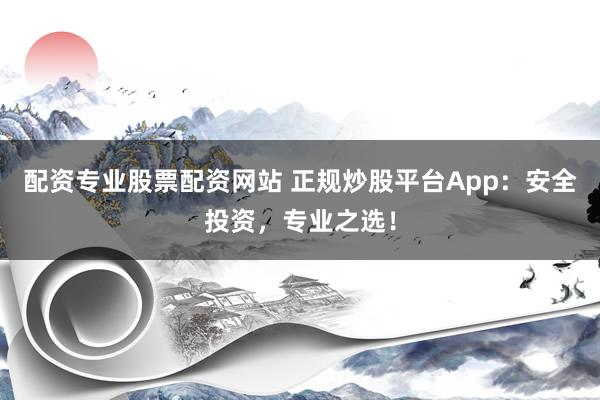 配资专业股票配资网站 正规炒股平台App:安全投资,专业之选!