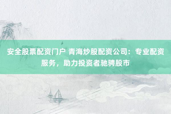 安全股票配资门户 青海炒股配资公司：专业配资服务，助力投资者驰骋股市