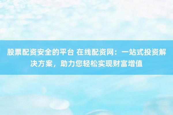 股票配资安全的平台 在线配资网:一站式投资解决方案,助力您轻松实现财富增值