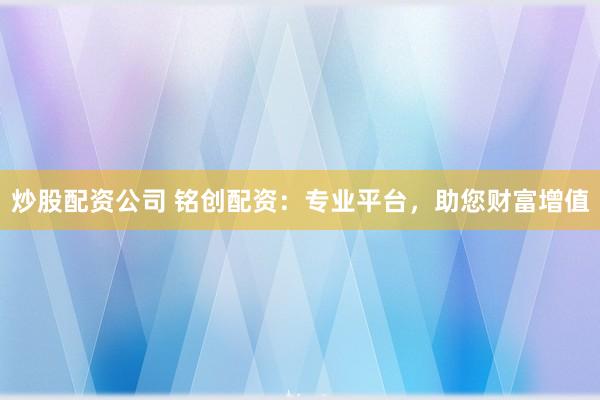 炒股配资公司 铭创配资：专业平台，助您财富增值
