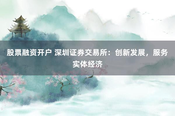股票融资开户 深圳证券交易所:创新发展,服务实体经济