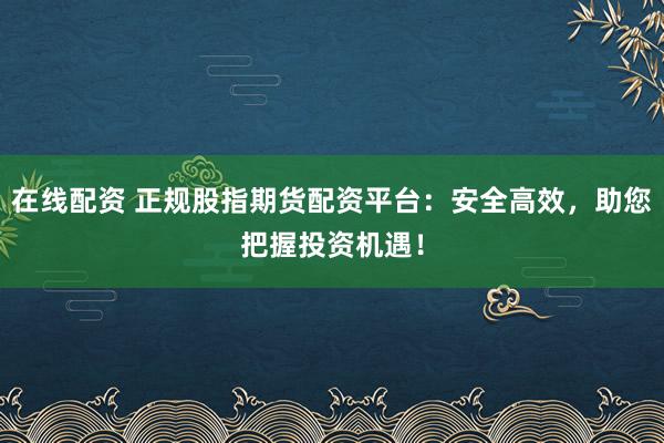 在线配资 正规股指期货配资平台:安全高效,助您把握投资机遇!