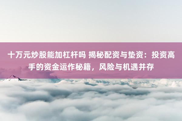 十万元炒股能加杠杆吗 揭秘配资与垫资:投资高手的资金运作秘籍,风险与机遇并存