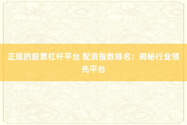 正规的股票杠杆平台 配资指数排名:揭秘行业领先平台