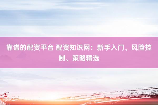 靠谱的配资平台 配资知识网:新手入门、风险控制、策略精选