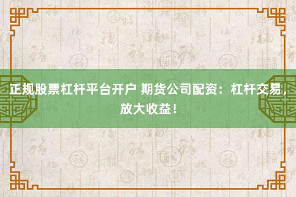 正规股票杠杆平台开户 期货公司配资:杠杆交易,放大收益!