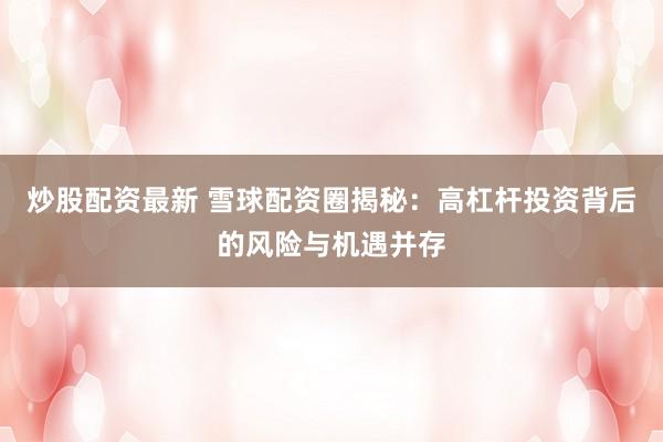 炒股配资最新 雪球配资圈揭秘:高杠杆投资背后的风险与机遇并存