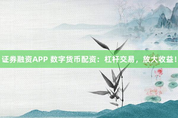 证券融资APP 数字货币配资:杠杆交易,放大收益!