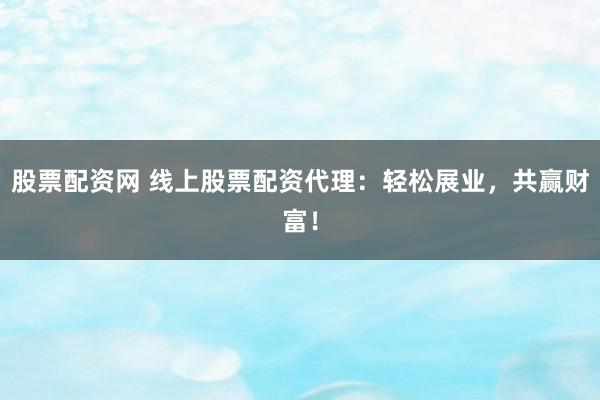 股票配资网 线上股票配资代理:轻松展业,共赢财富!