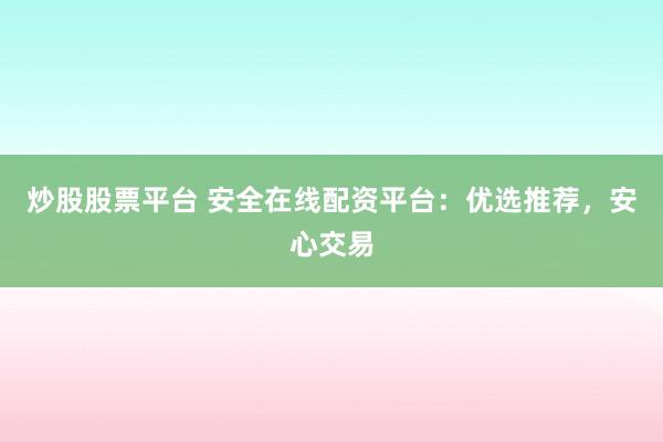 炒股股票平台 安全在线配资平台:优选推荐,安心交易
