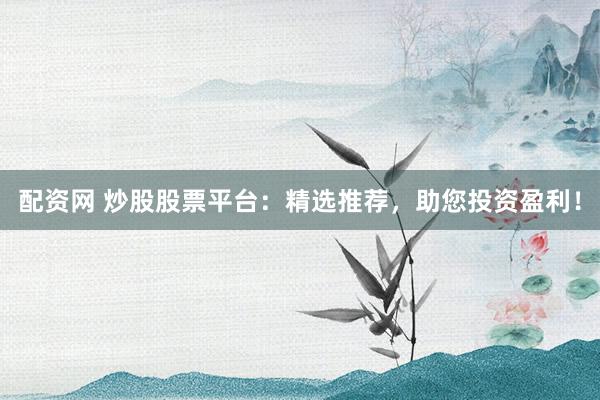 配资网 炒股股票平台：精选推荐，助您投资盈利！