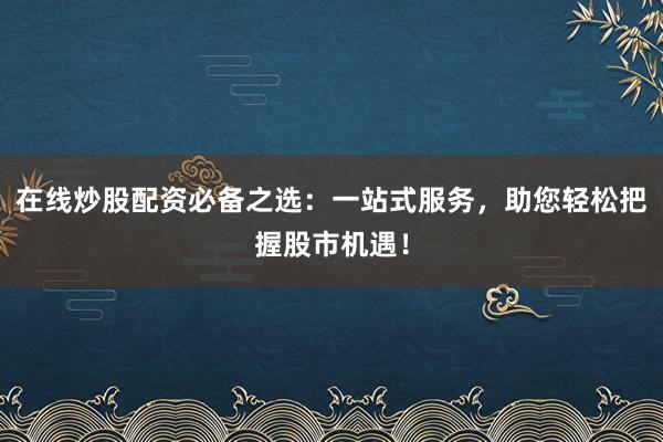 在线炒股配资必备之选：一站式服务，助您轻松把握股市机遇！