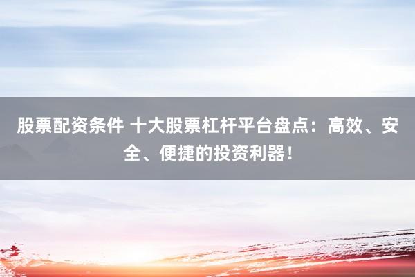 股票配资条件 十大股票杠杆平台盘点:高效、安全、便捷的投资利器!