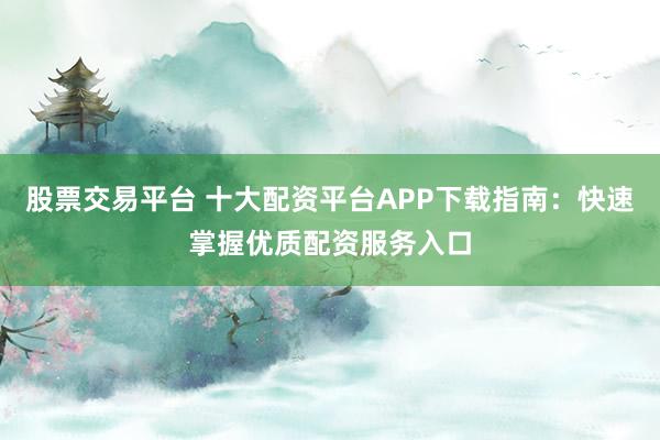 股票交易平台 十大配资平台APP下载指南:快速掌握优质配资服务入口