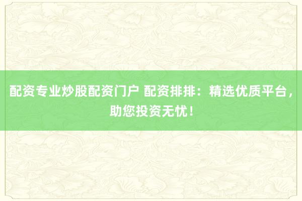 配资专业炒股配资门户 配资排排:精选优质平台,助您投资无忧!