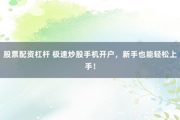 股票配资杠杆 极速炒股手机开户，新手也能轻松上手！