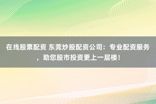 在线股票配资 东莞炒股配资公司：专业配资服务，助您股市投资更上一层楼！