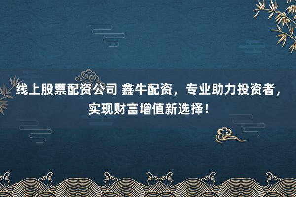线上股票配资公司 鑫牛配资，专业助力投资者，实现财富增值新选择！