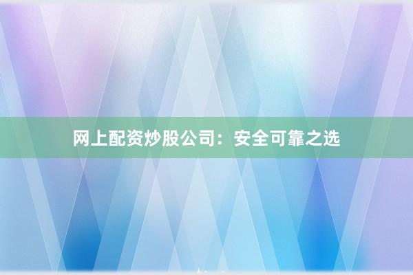 网上配资炒股公司：安全可靠之选