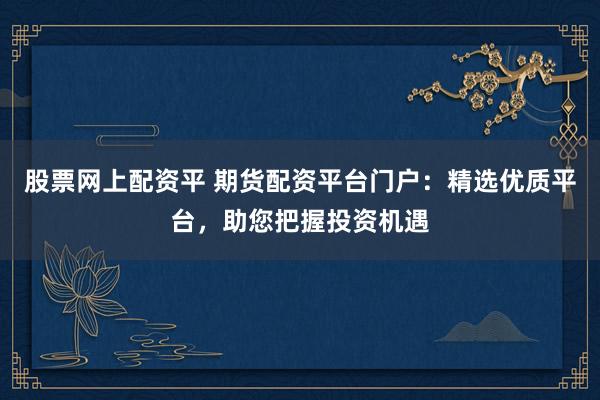 股票网上配资平 期货配资平台门户：精选优质平台，助您把握投资机遇
