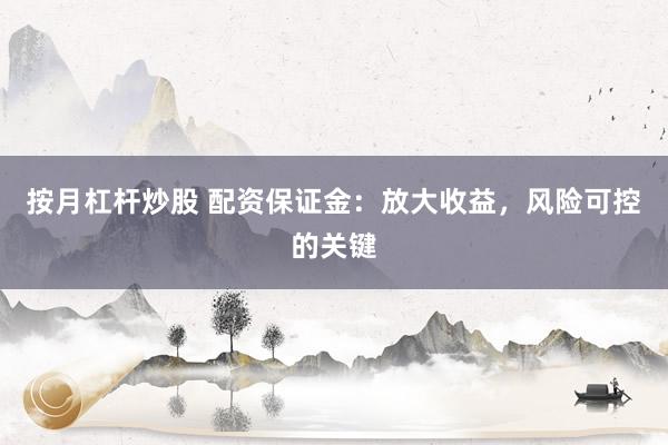 按月杠杆炒股 配资保证金：放大收益，风险可控的关键