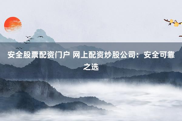 安全股票配资门户 网上配资炒股公司：安全可靠之选
