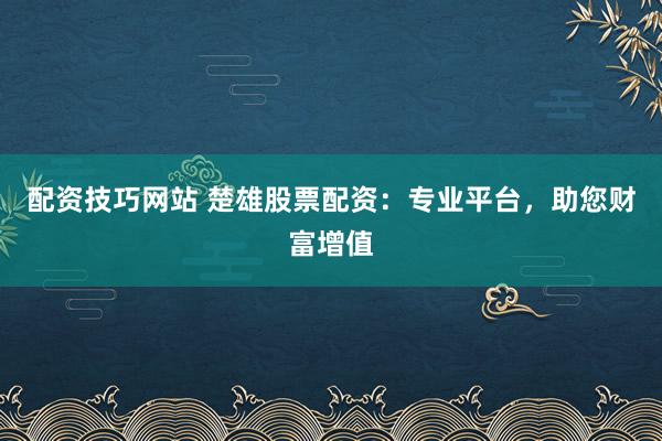 配资技巧网站 楚雄股票配资：专业平台，助您财富增值