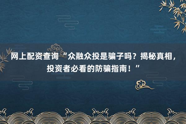 网上配资查询 “众融众投是骗子吗？揭秘真相，投资者必看的防骗指南！”