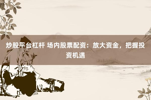 炒股平台杠杆 场内股票配资：放大资金，把握投资机遇