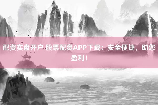 配资实盘开户 股票配资APP下载:安全便捷,助您盈利!