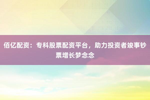 佰亿配资：专科股票配资平台，助力投资者竣事钞票增长梦念念