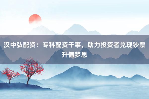 汉中弘配资：专科配资干事，助力投资者兑现钞票升值梦思