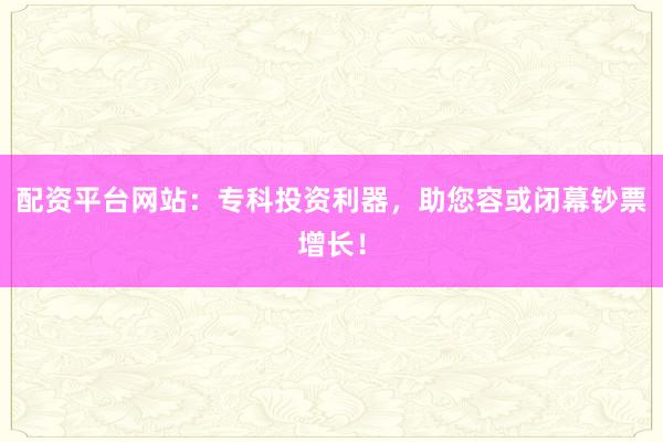 配资平台网站:专科投资利器,助您容或闭幕钞票增长!