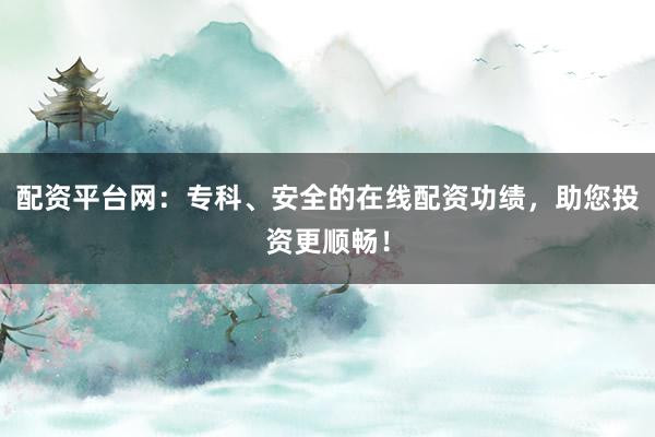 配资平台网:专科、安全的在线配资功绩,助您投资更顺畅!