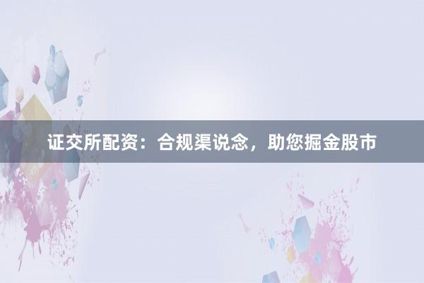 证交所配资:合规渠说念,助您掘金股市