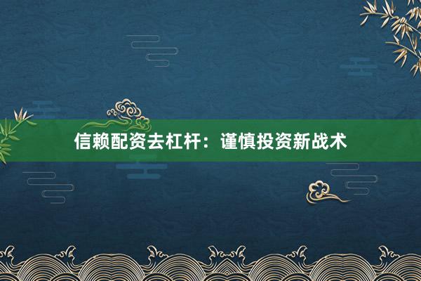 信赖配资去杠杆:谨慎投资新战术
