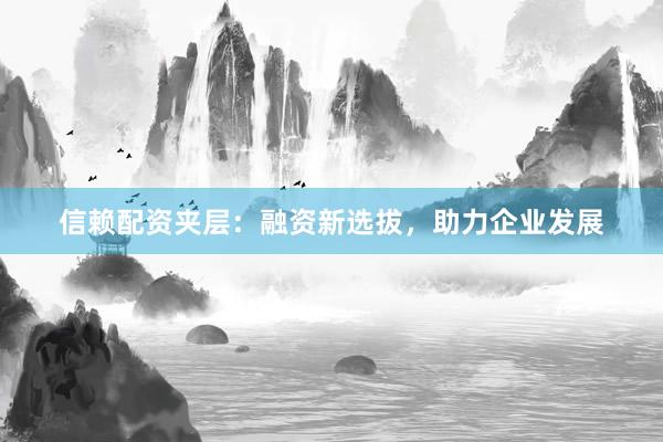 信赖配资夹层:融资新选拔,助力企业发展