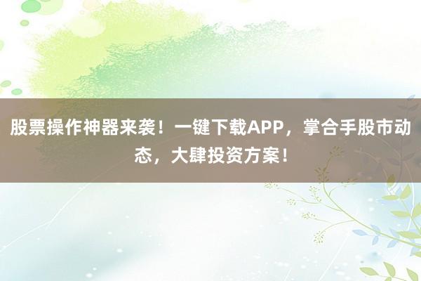 股票操作神器来袭!一键下载APP,掌合手股市动态,大肆投资方案!