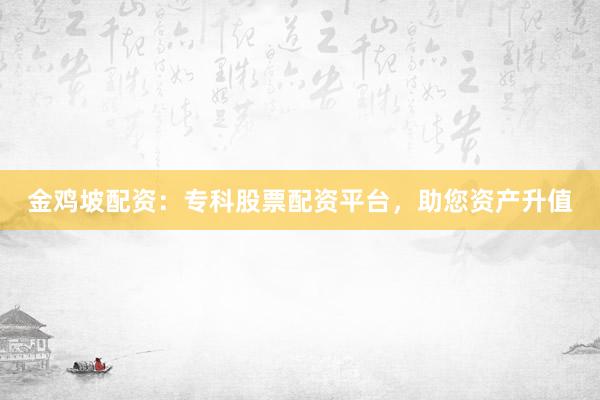 金鸡坡配资：专科股票配资平台，助您资产升值