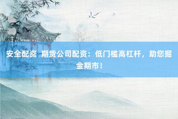 安全配资  期货公司配资：低门槛高杠杆，助您掘金期市！