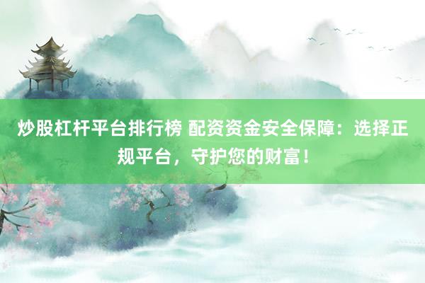 炒股杠杆平台排行榜 配资资金安全保障:选择正规平台,守护您的财富!