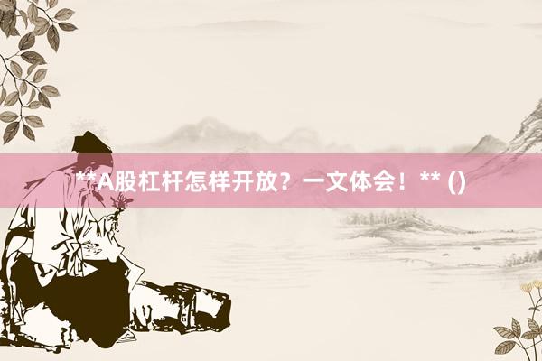 **A股杠杆怎样开放？一文体会！** ()