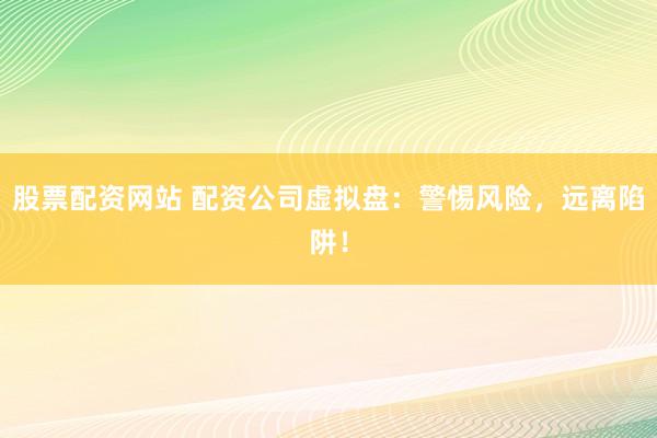 股票配资网站 配资公司虚拟盘:警惕风险,远离陷阱!