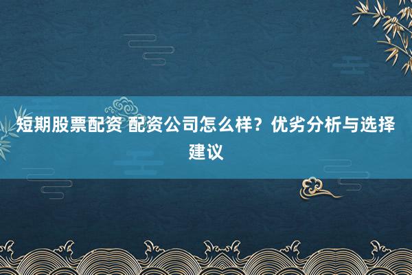 短期股票配资 配资公司怎么样？优劣分析与选择建议