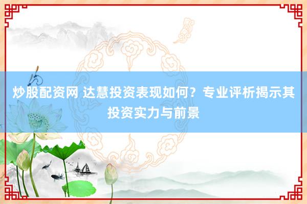 炒股配资网 达慧投资表现如何？专业评析揭示其投资实力与前景