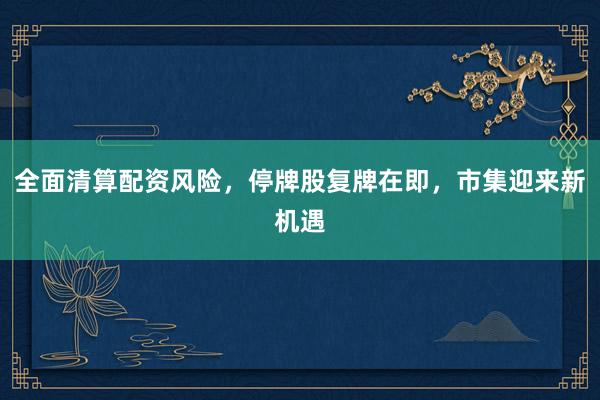 全面清算配资风险,停牌股复牌在即,市集迎来新机遇